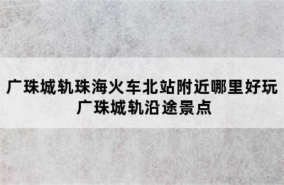 广珠城轨珠海火车北站附近哪里好玩 广珠城轨沿途景点